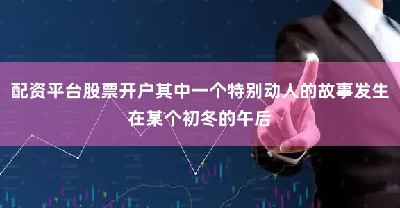 配资平台股票开户其中一个特别动人的故事发生在某个初冬的午后