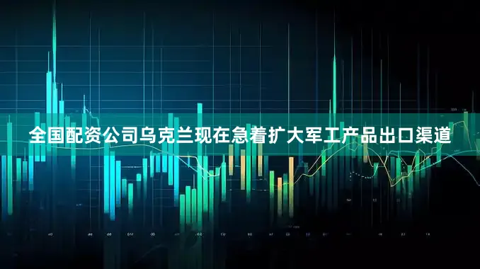 全国配资公司乌克兰现在急着扩大军工产品出口渠道