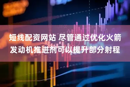 短线配资网站 尽管通过优化火箭发动机推进剂可以提升部分射程