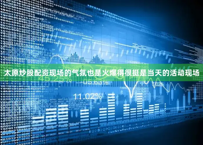 太原炒股配资现场的气氛也是火爆得很挺是当天的活动现场