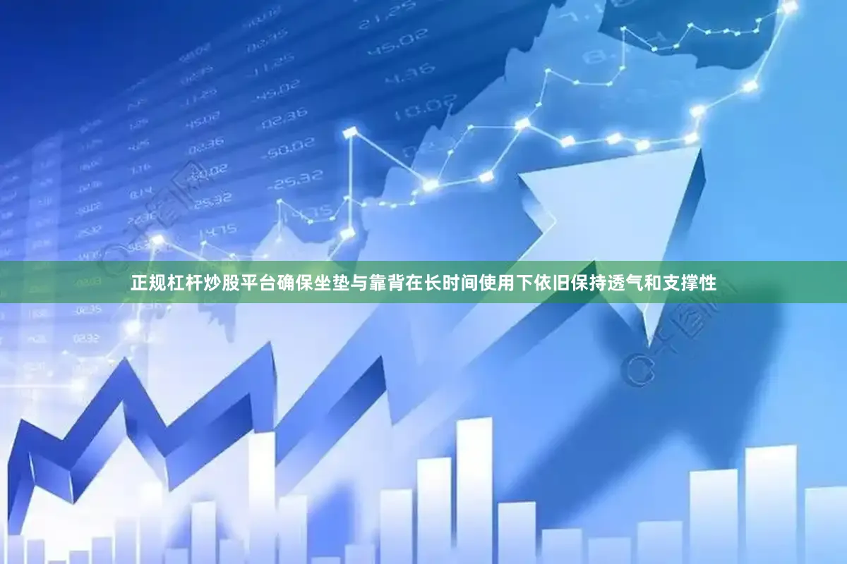 正规杠杆炒股平台确保坐垫与靠背在长时间使用下依旧保持透气和支撑性