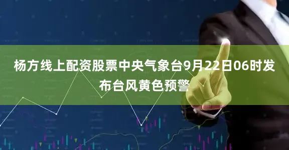 杨方线上配资股票中央气象台9月22日06时发布台风黄色预警