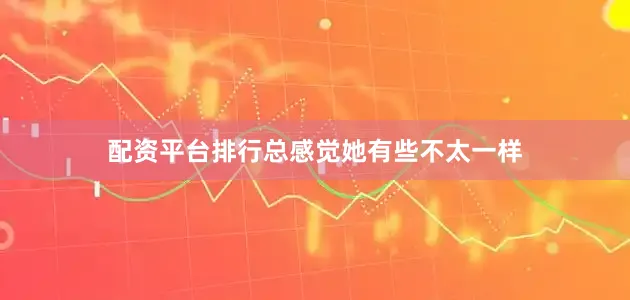 配资平台排行总感觉她有些不太一样