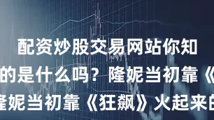 配资炒股交易网站你知道最讽刺的是什么吗?隆妮当初靠《狂飙》火起来的