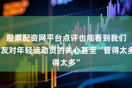 股票配资网平台点评也能看到我们网友对年轻运动员的关心甚至“管得太多”