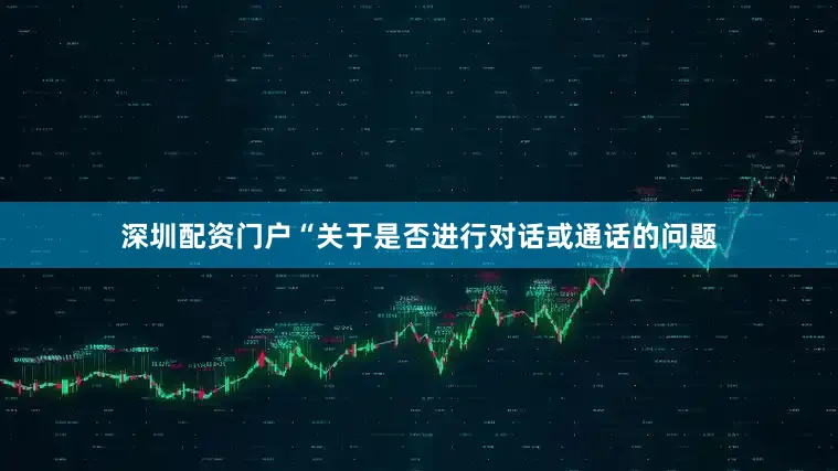 深圳配资门户“关于是否进行对话或通话的问题