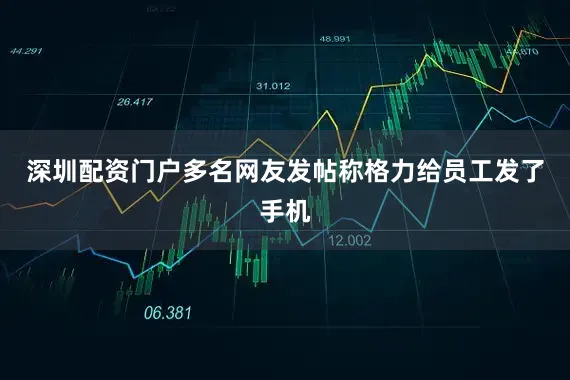 深圳配资门户多名网友发帖称格力给员工发了手机