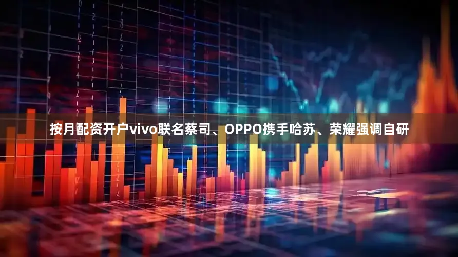 按月配资开户vivo联名蔡司、OPPO携手哈苏、荣耀强调自研
