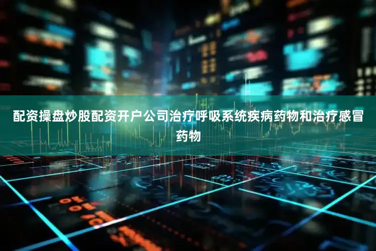 配资操盘炒股配资开户公司治疗呼吸系统疾病药物和治疗感冒药物