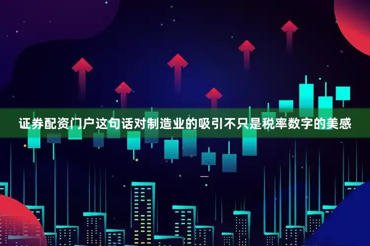 证券配资门户这句话对制造业的吸引不只是税率数字的美感
