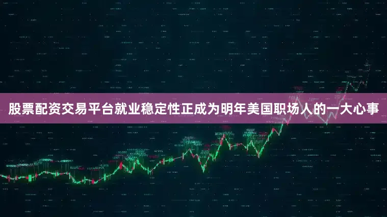 股票配资交易平台就业稳定性正成为明年美国职场人的一大心事