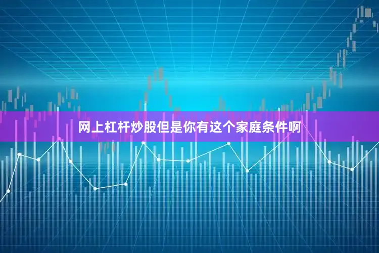 网上杠杆炒股但是你有这个家庭条件啊