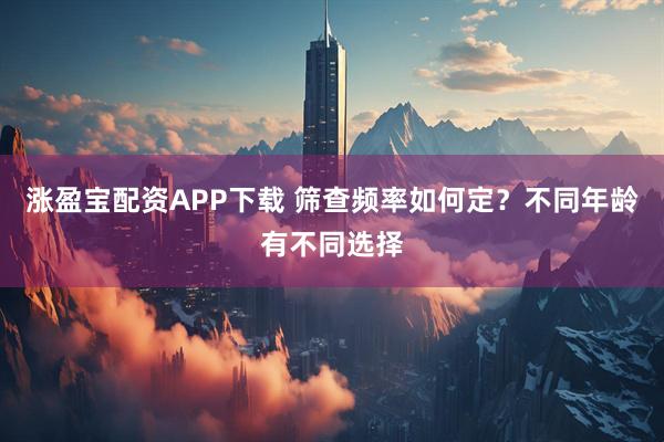 涨盈宝配资APP下载 筛查频率如何定？不同年龄有不同选择