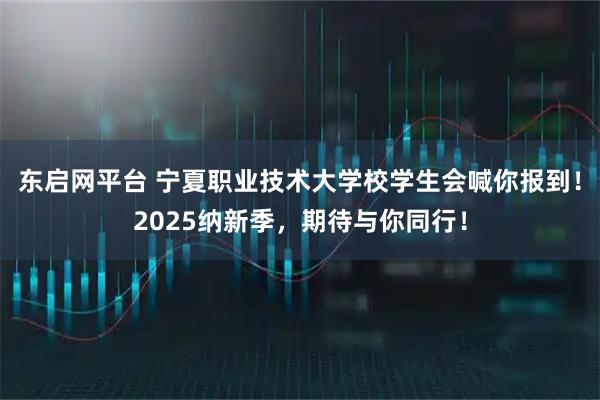 东启网平台 宁夏职业技术大学校学生会喊你报到！2025纳新季，期待与你同行！