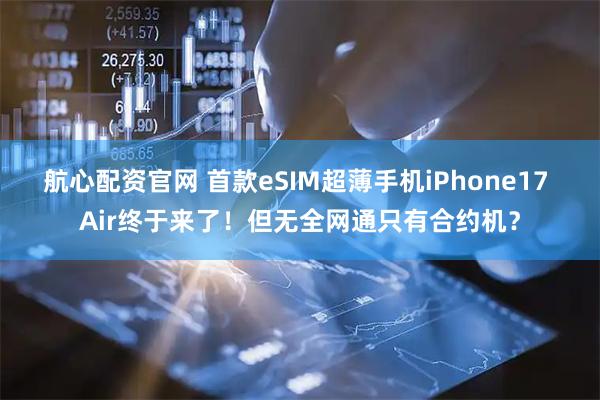 航心配资官网 首款eSIM超薄手机iPhone17 Air终于来了！但无全网通只有合约机？