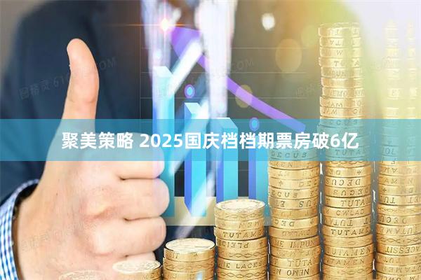 聚美策略 2025国庆档档期票房破6亿