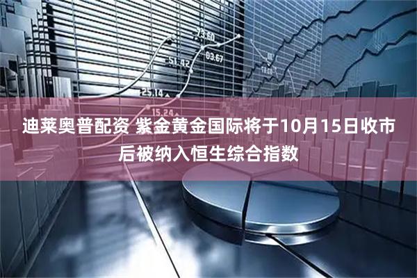 迪莱奥普配资 紫金黄金国际将于10月15日收市后被纳入恒生综合指数