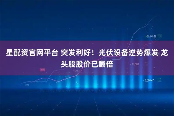 星配资官网平台 突发利好！光伏设备逆势爆发 龙头股股价已翻倍