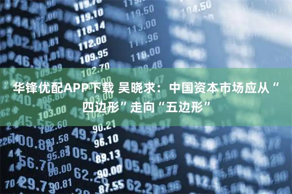 华锋优配APP下载 吴晓求：中国资本市场应从“四边形”走向“五边形”