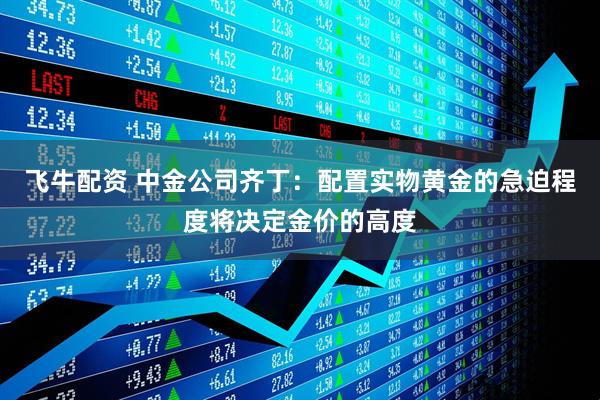 飞牛配资 中金公司齐丁：配置实物黄金的急迫程度将决定金价的高度