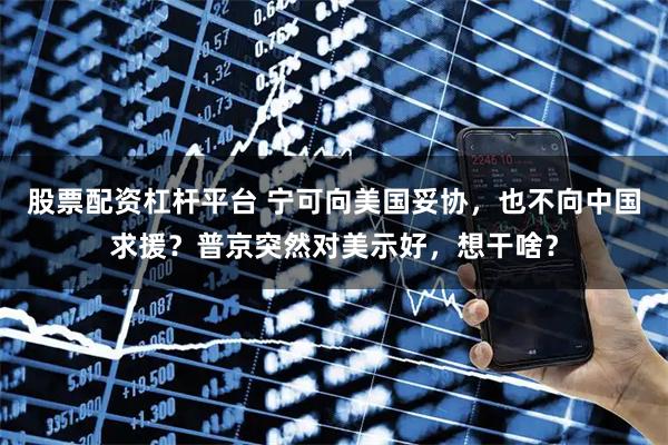 股票配资杠杆平台 宁可向美国妥协，也不向中国求援？普京突然对美示好，想干啥？