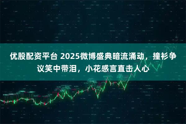 优股配资平台 2025微博盛典暗流涌动，撞衫争议笑中带泪，小花感言直击人心